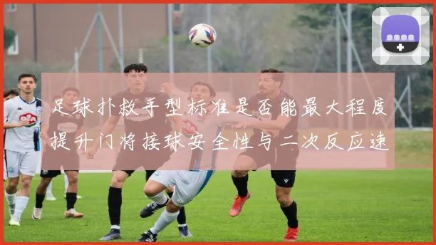 足球扑救手型标准是否能最大程度提升门将接球安全性与二次反应速度