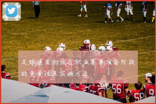足球速度测试在职业赛事准备阶段的重要性及实施方法